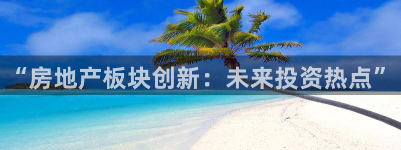 摩登7登录博333OO：“房地产板块创新：未来投资热点”