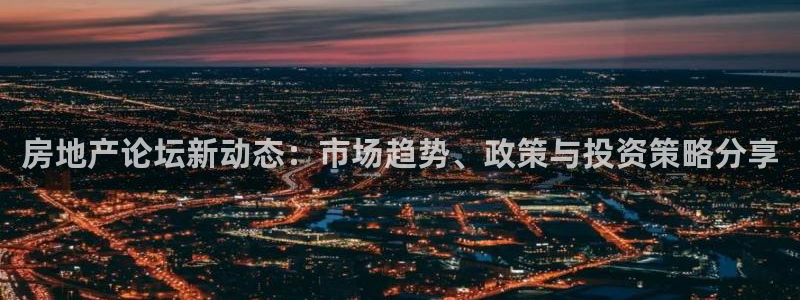 摩登5右7O667：房地产论坛新动态：市场趋势、政策与投资策