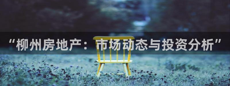 摩登7登录找qv3822233：“柳州房地产：市场动态与投资