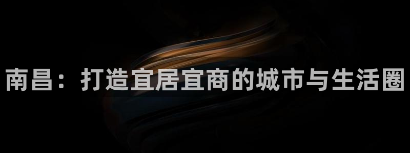 摩登6下7O667：南昌：打造宜居宜商的城市与生活圈