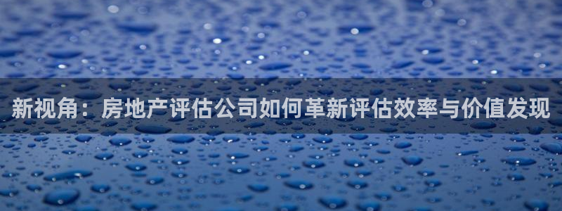 摩登7上7O667：新视角：房地产评估公司如何革新评估效率与