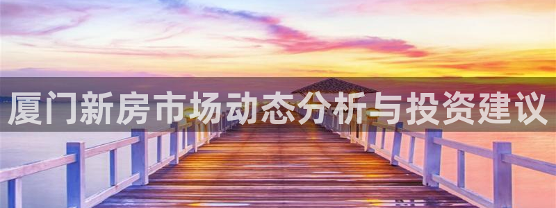 摩登7下载地址：厦门新房市场动态分析与投资建议