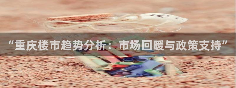 摩登4下7O667：“重庆楼市趋势分析：市场回暖与政策支持”