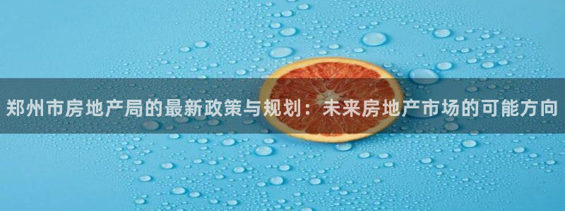 摩登7平台招商：郑州市房地产局的最新政策与规划：未来房地产市