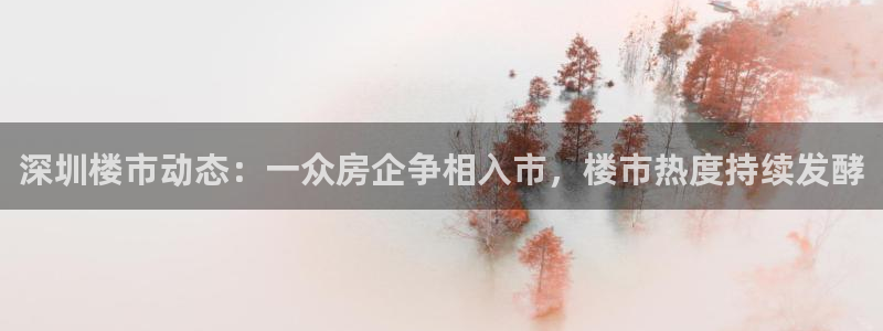 摩登7平台信誉：深圳楼市动态：一众房企争相入市，楼市热度持续