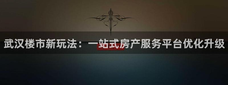 摩登7娱乐：武汉楼市新玩法：一站式房产服务平台优化升级