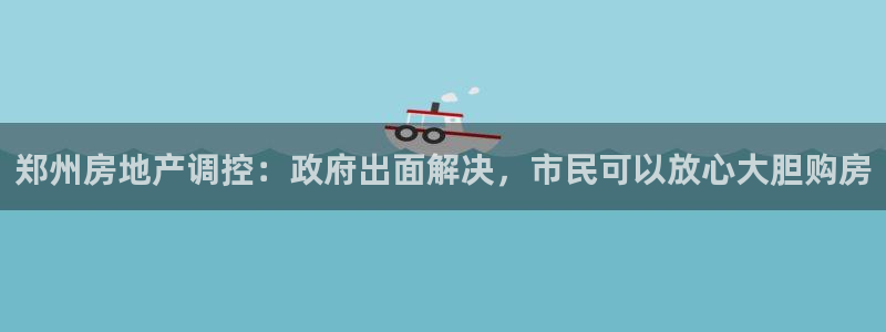 摩登7登录睡333OO：郑州房地产调控：政府出面解决，市民可