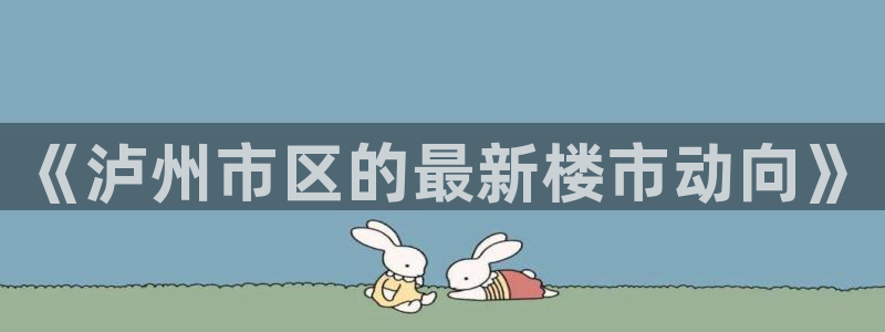摩登7登陆：《泸州市区的最新楼市动向》