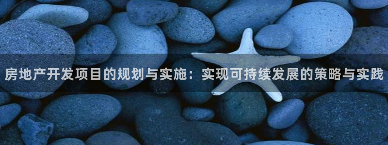 摩登7前3299O7：房地产开发项目的规划与实施：实现可持续