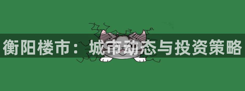 摩登7娱乐注册：衡阳楼市：城市动态与投资策略