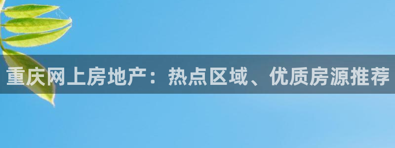 摩登7平台周7O777：重庆网上房地产：热点区域、优质房源推