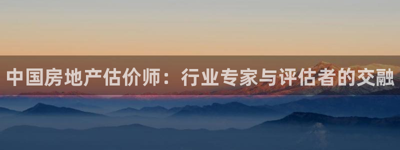 摩登7平台注册账号：中国房地产估价师：行业专家与评估者的交融