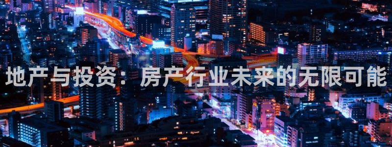 摩登平台局7O777：地产与投资：房产行业未来的无限可能