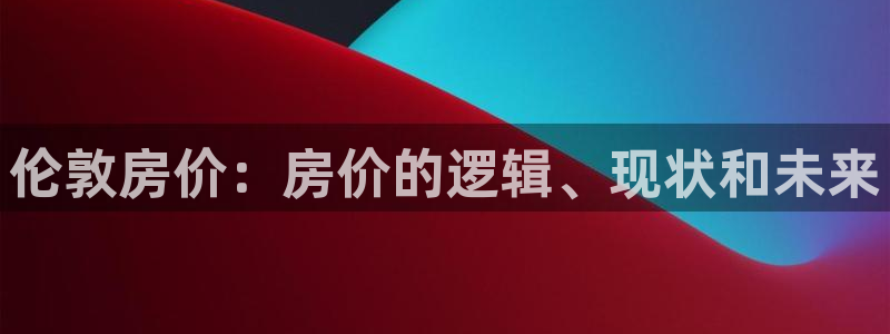 摩登7平台帐7O777：伦敦房价：房价的逻辑、现状和未来