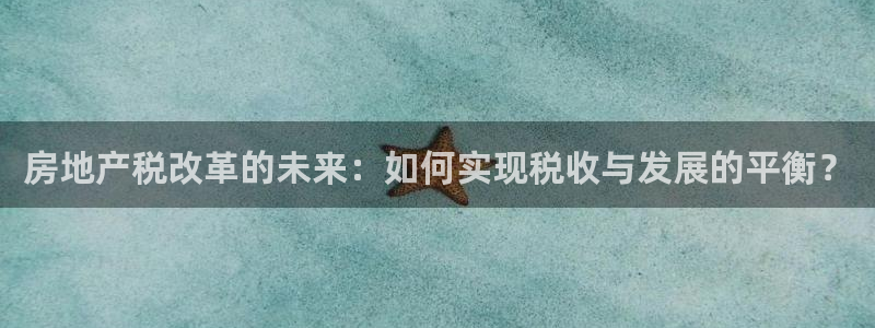 摩登7注册清333OO：房地产税改革的未来：如何实现税收与发