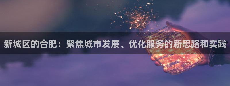 摩登7注册登录：新城区的合肥：聚焦城市发展、优化服务的新思路