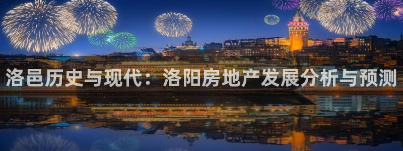 摩登7测速：洛邑历史与现代：洛阳房地产发展分析与预测
