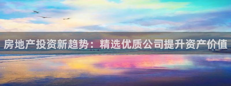 摩登7前3299O7：房地产投资新趋势：精选优质公司提升资产