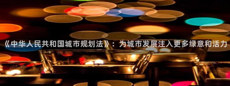 摩登7平台注册：《中华人民共和国城市规划法》：为城市发展注入