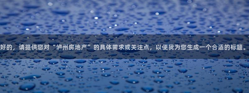 摩登7网站排名：好的，请提供您对“泸州房地产”的具体需求或关