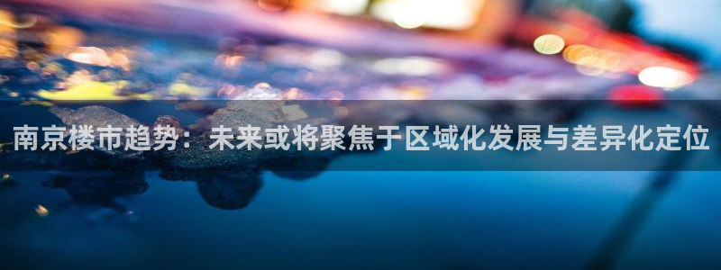 摩登7招商主管：南京楼市趋势：未来或将聚焦于区域化发展与差异
