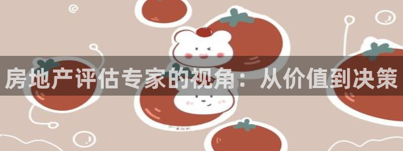 摩登7平台首页：房地产评估专家的视角：从价值到决策