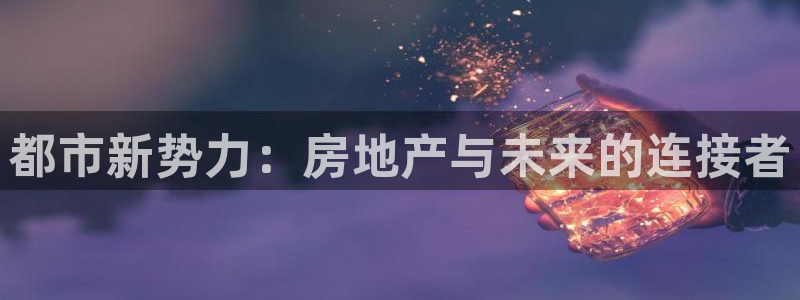 摩登平台视7O777：都市新势力：房地产与未来的连接者