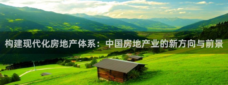 摩登7平台代理：构建现代化房地产体系：中国房地产业的新方向与