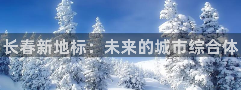 摩登7日：长春新地标：未来的城市综合体