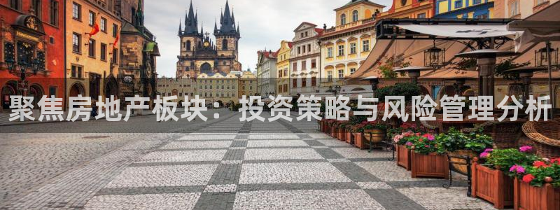 摩登7登陆：聚焦房地产板块：投资策略与风险管理分析