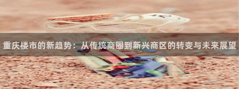 摩登7在线注册：重庆楼市的新趋势：从传统商圈到新兴商区的转变