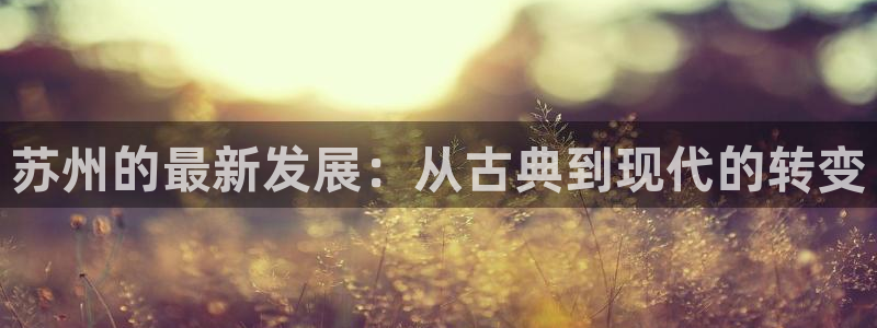 摩登7网彩正规吗：苏州的最新发展：从古典到现代的转变