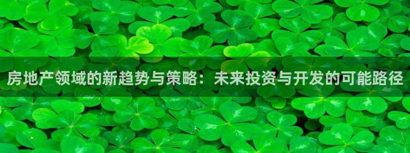 摩登7登录入口：房地产领域的新趋势与策略：未来投资与开发的可