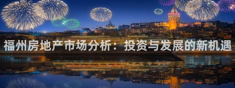 摩登7登录：福州房地产市场分析：投资与发展的新机遇