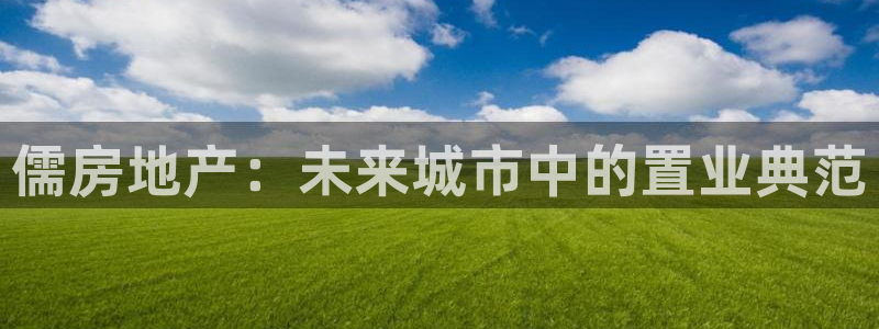 摩登6月7O667：儒房地产：未来城市中的置业典范