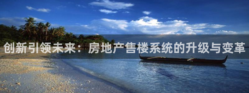 摩登7登陆平台：创新引领未来：房地产售楼系统的升级与变革