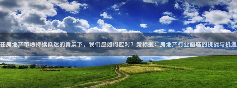 摩登7平台登录下载：在房地产市场持续低迷的背景下，我们应如何
