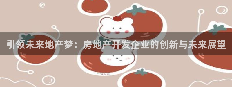 精品摩登7：引领未来地产梦：房地产开发企业的创新与未来展望
