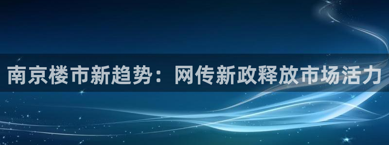 摩登6月7O667：南京楼市新趋势：网传新政释放市场活力