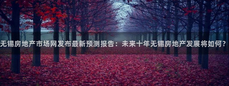 摩登7怎么联系客服：无锡房地产市场网发布最新预测报告：未来十