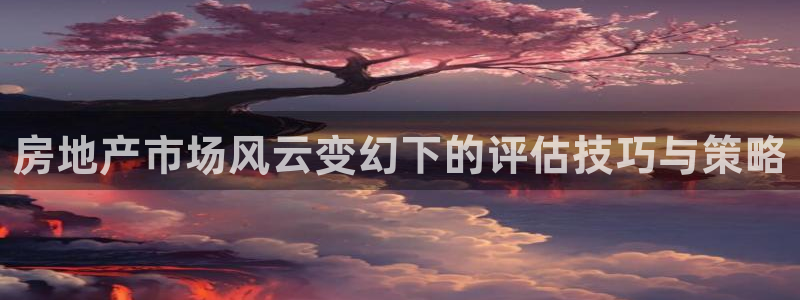 摩登7娱乐注册：房地产市场风云变幻下的评估技巧与策略