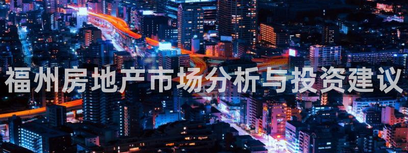 摩登7娱乐平台登录不了：福州房地产市场分析与投资建议