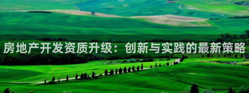 摩登7登录找qv3822233：房地产开发资质升级：创新与实
