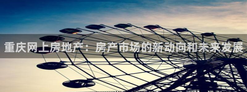 摩登7登录入口：重庆网上房地产：房产市场的新动向和未来发展