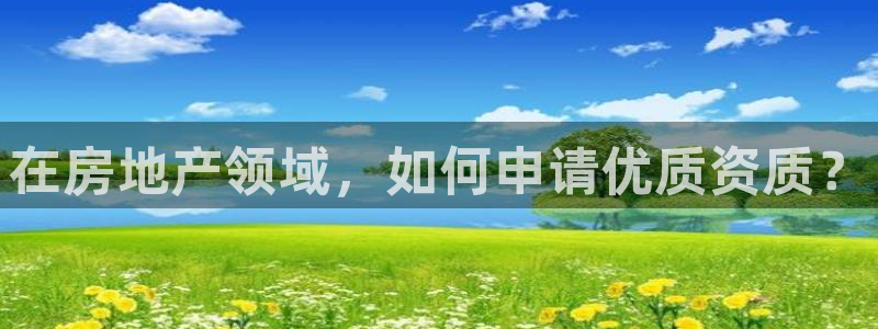 摩登6褚7O667：在房地产领域，如何申请优质资质？