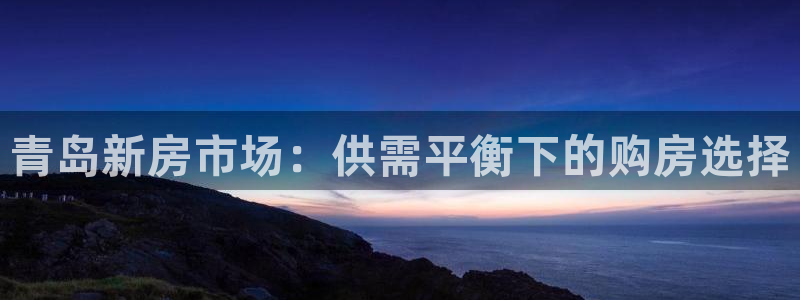 摩登7主管亲333OO：青岛新房市场：供需平衡下的购房选择