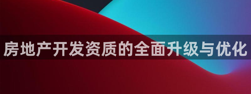 a7s2摩登：房地产开发资质的全面升级与优化