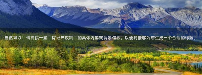 lgg7摩登：当然可以！请提供一些“房地产政策”的具体内容或