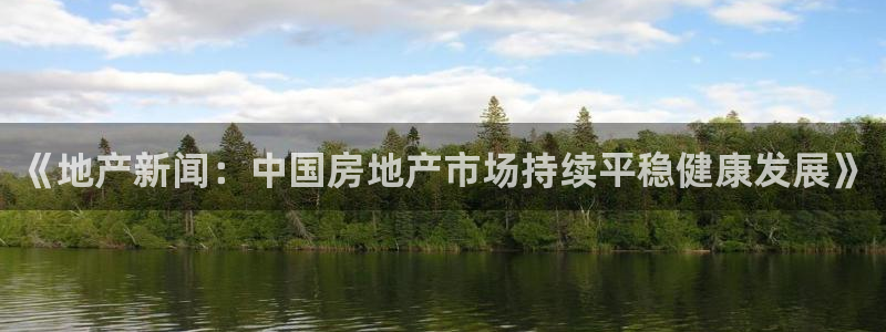 摩登7彩票平台是啥：《地产新闻：中国房地产市场持续平稳健康发